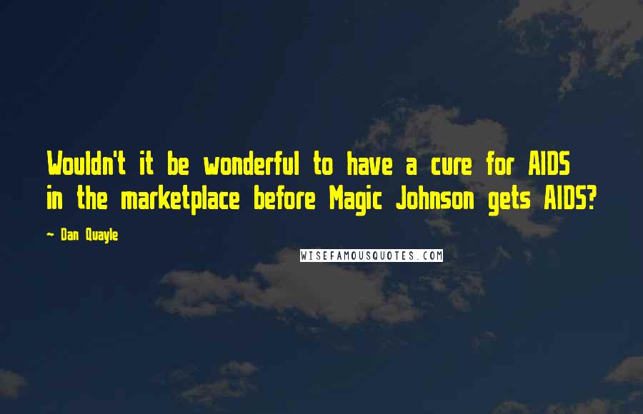 Dan Quayle quotes: Wouldn't it be wonderful to have a cure for AIDS in the marketplace before Magic Johnson gets AIDS?