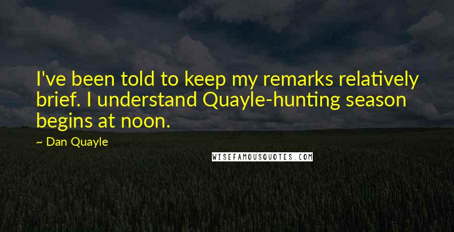 Dan Quayle quotes: I've been told to keep my remarks relatively brief. I understand Quayle-hunting season begins at noon.