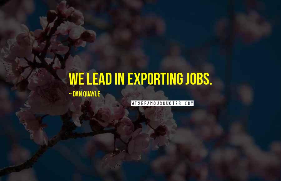 Dan Quayle quotes: We lead in exporting jobs.