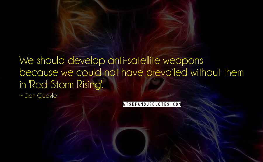 Dan Quayle quotes: We should develop anti-satellite weapons because we could not have prevailed without them in 'Red Storm Rising'.