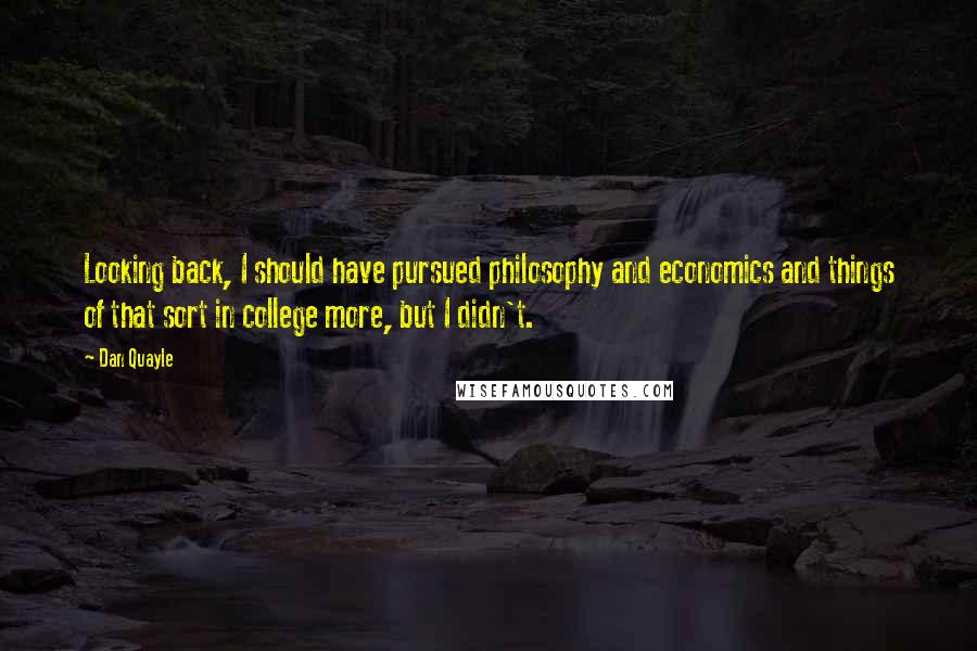 Dan Quayle quotes: Looking back, I should have pursued philosophy and economics and things of that sort in college more, but I didn't.