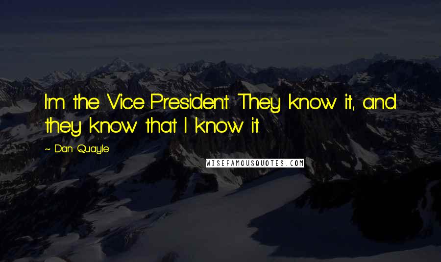Dan Quayle quotes: I'm the Vice-President. They know it, and they know that I know it.