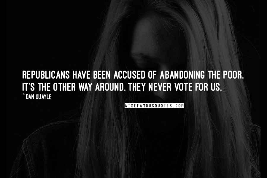 Dan Quayle quotes: Republicans have been accused of abandoning the poor. It's the other way around. They never vote for us.