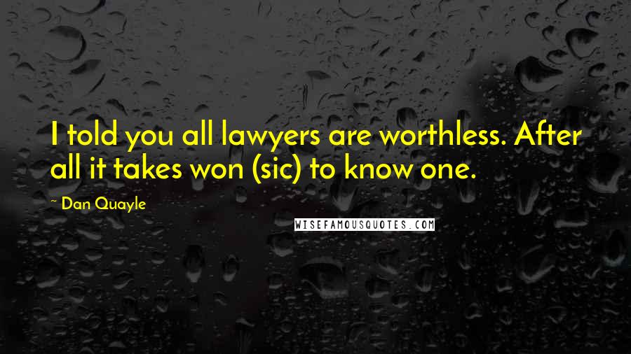 Dan Quayle quotes: I told you all lawyers are worthless. After all it takes won (sic) to know one.