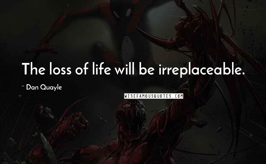 Dan Quayle quotes: The loss of life will be irreplaceable.