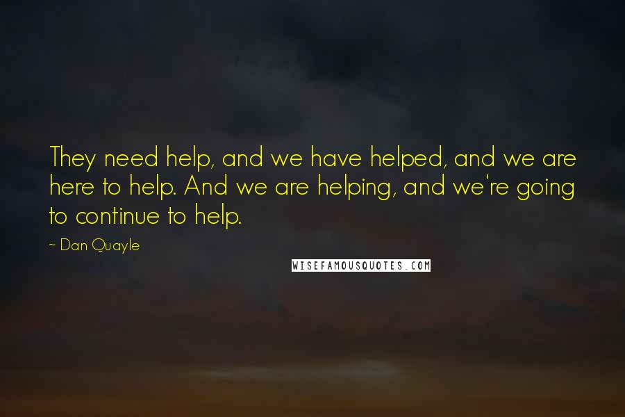 Dan Quayle quotes: They need help, and we have helped, and we are here to help. And we are helping, and we're going to continue to help.