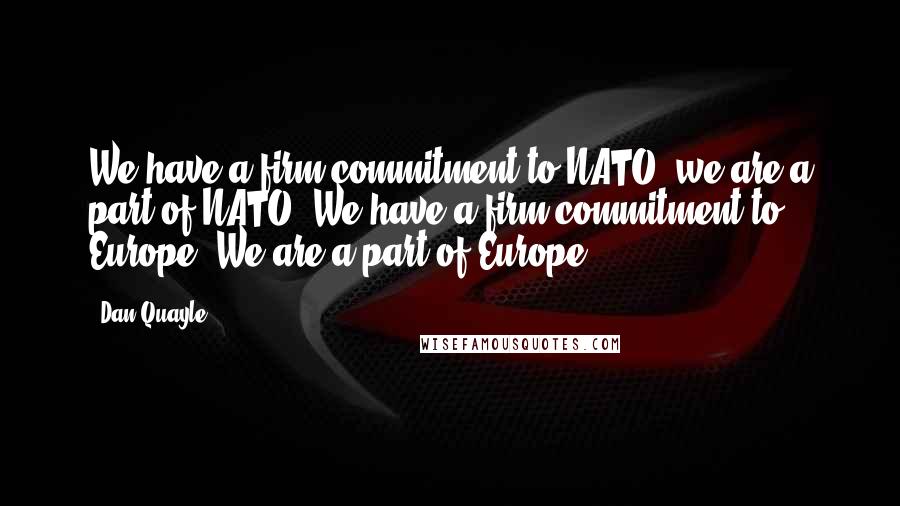 Dan Quayle quotes: We have a firm commitment to NATO, we are a part of NATO. We have a firm commitment to Europe. We are a part of Europe.