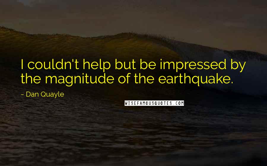 Dan Quayle quotes: I couldn't help but be impressed by the magnitude of the earthquake.