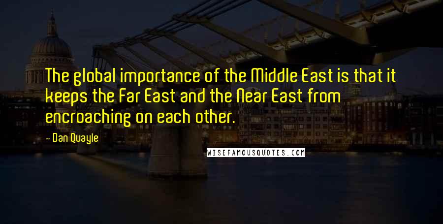Dan Quayle quotes: The global importance of the Middle East is that it keeps the Far East and the Near East from encroaching on each other.