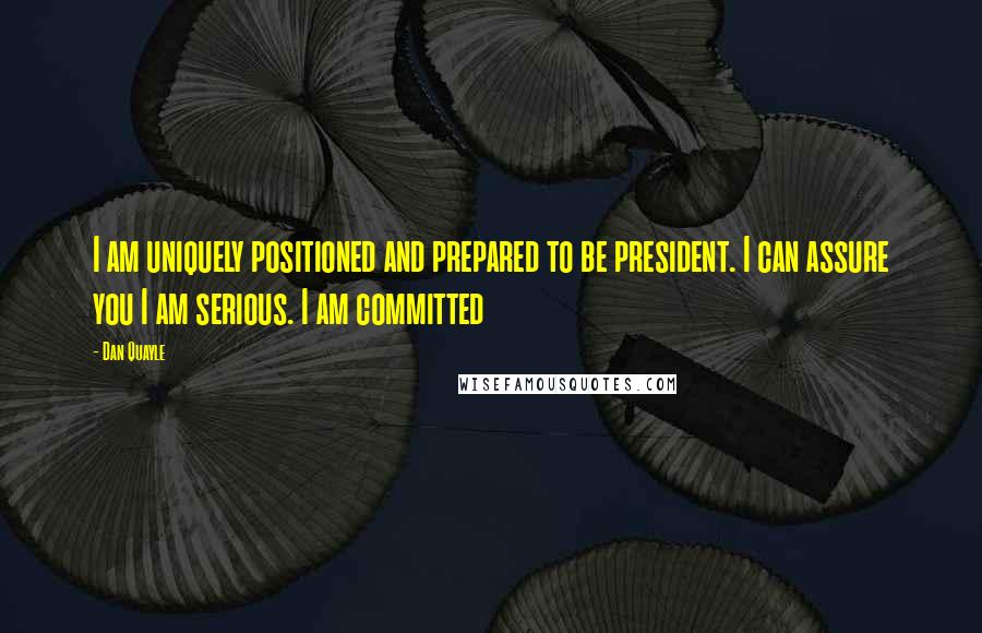 Dan Quayle quotes: I am uniquely positioned and prepared to be president. I can assure you I am serious. I am committed