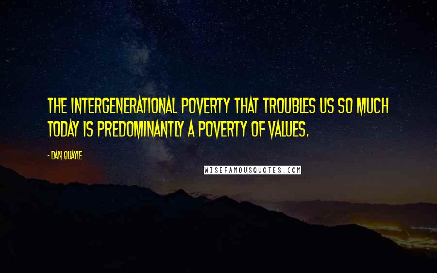Dan Quayle quotes: The intergenerational poverty that troubles us so much today is predominantly a poverty of values.