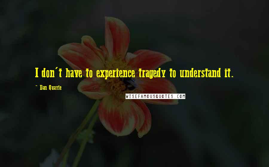 Dan Quayle quotes: I don't have to experience tragedy to understand it.