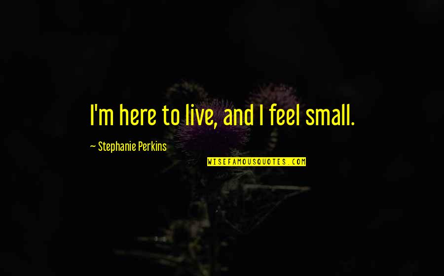 Dan Quill Quotes By Stephanie Perkins: I'm here to live, and I feel small.