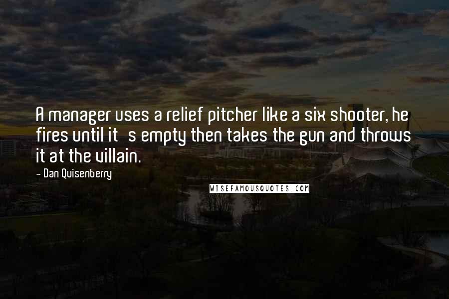 Dan Quisenberry quotes: A manager uses a relief pitcher like a six shooter, he fires until it's empty then takes the gun and throws it at the villain.