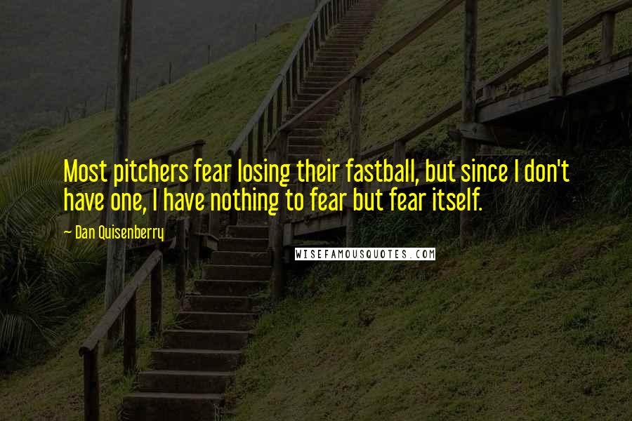 Dan Quisenberry quotes: Most pitchers fear losing their fastball, but since I don't have one, I have nothing to fear but fear itself.