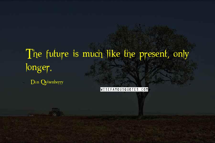 Dan Quisenberry quotes: The future is much like the present, only longer.