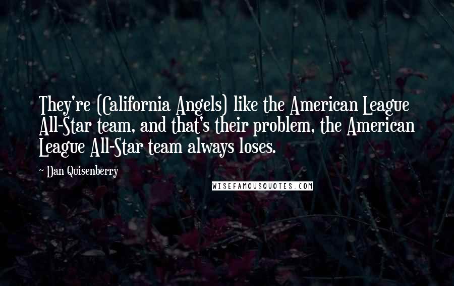 Dan Quisenberry quotes: They're (California Angels) like the American League All-Star team, and that's their problem, the American League All-Star team always loses. Dan Quisenberry quotes: They're (California Angels) like the American League All-Star team, and that's their problem, the American League All-Star team always loses.