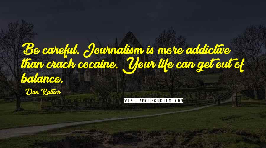 Dan Rather quotes: Be careful. Journalism is more addictive than crack cocaine. Your life can get out of balance.