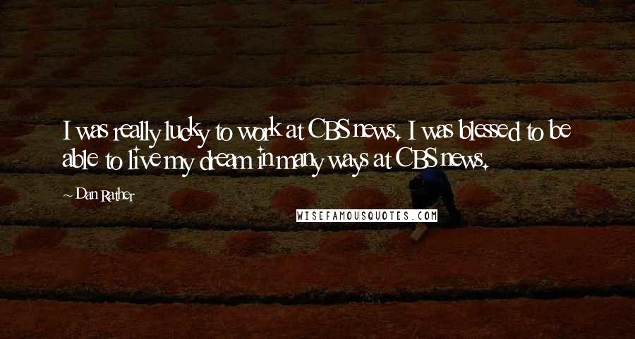 Dan Rather quotes: I was really lucky to work at CBS news. I was blessed to be able to live my dream in many ways at CBS news.