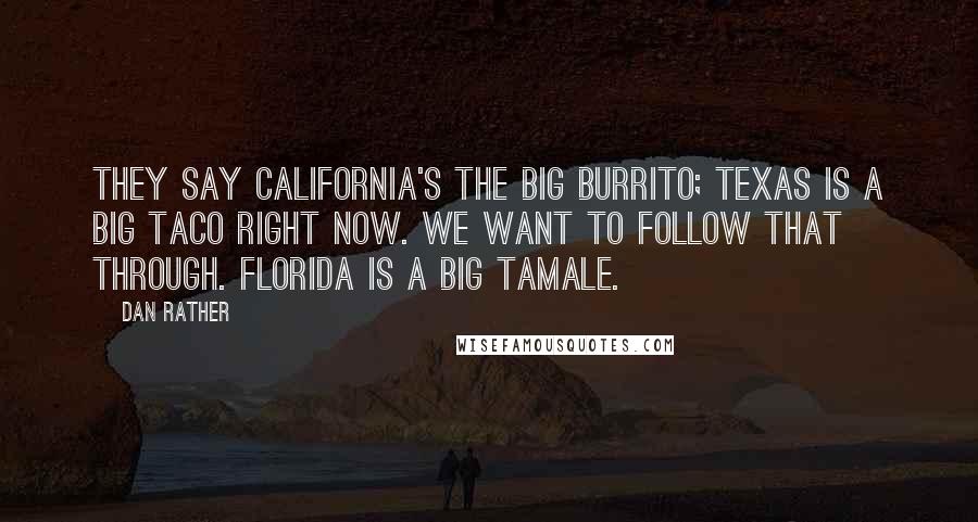 Dan Rather quotes: They say California's the big burrito; Texas is a big taco right now. We want to follow that through. Florida is a big tamale.