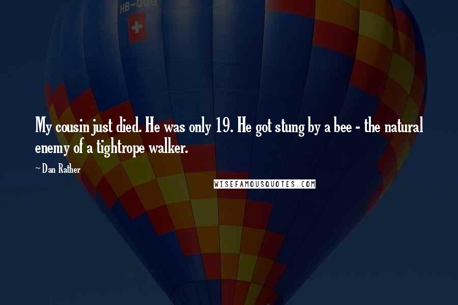 Dan Rather quotes: My cousin just died. He was only 19. He got stung by a bee - the natural enemy of a tightrope walker.