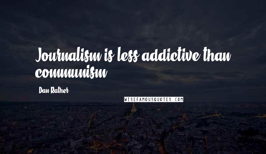 Dan Rather quotes: Journalism is less addictive than communism.