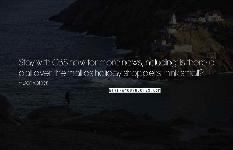 Dan Rather quotes: Stay with CBS now for more news, including: Is there a pall over the mall as holiday shoppers think small?