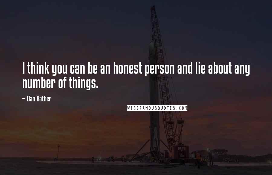 Dan Rather quotes: I think you can be an honest person and lie about any number of things.