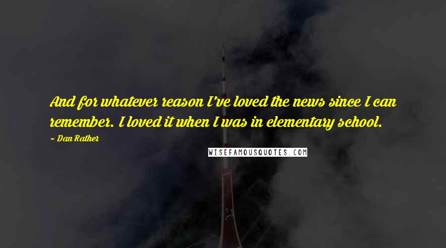 Dan Rather quotes: And for whatever reason I've loved the news since I can remember. I loved it when I was in elementary school.