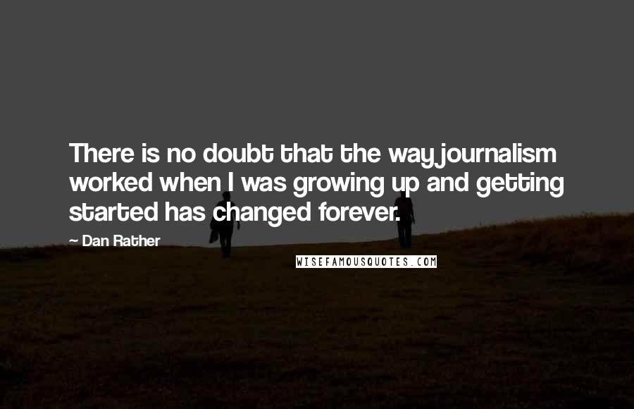 Dan Rather quotes: There is no doubt that the way journalism worked when I was growing up and getting started has changed forever.