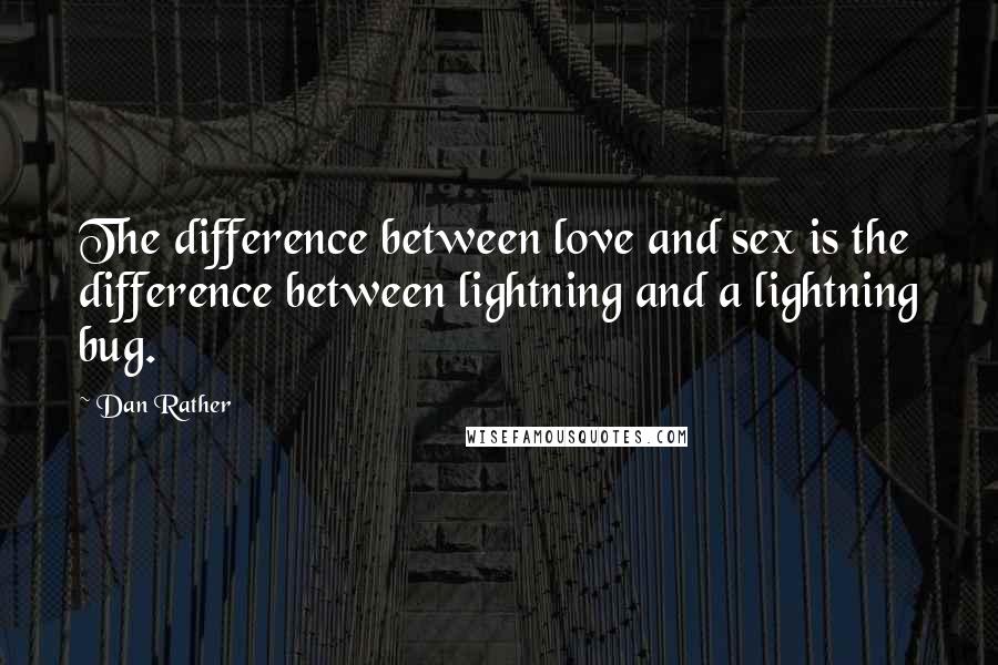 Dan Rather quotes: The difference between love and sex is the difference between lightning and a lightning bug.