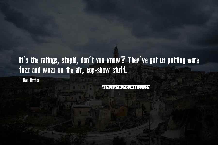 Dan Rather quotes: It's the ratings, stupid, don't you know? They've got us putting more fuzz and wuzz on the air, cop-show stuff.