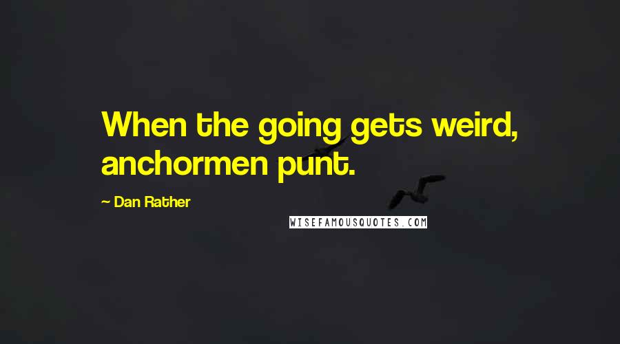 Dan Rather quotes: When the going gets weird, anchormen punt.