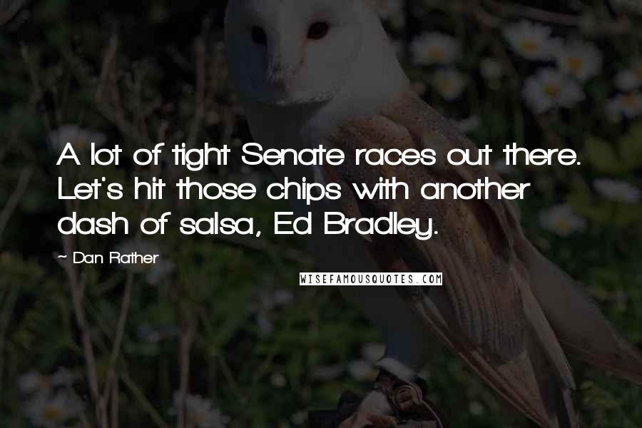Dan Rather quotes: A lot of tight Senate races out there. Let's hit those chips with another dash of salsa, Ed Bradley.
