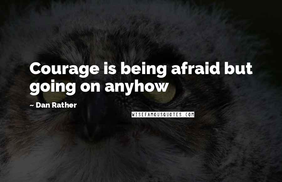 Dan Rather quotes: Courage is being afraid but going on anyhow