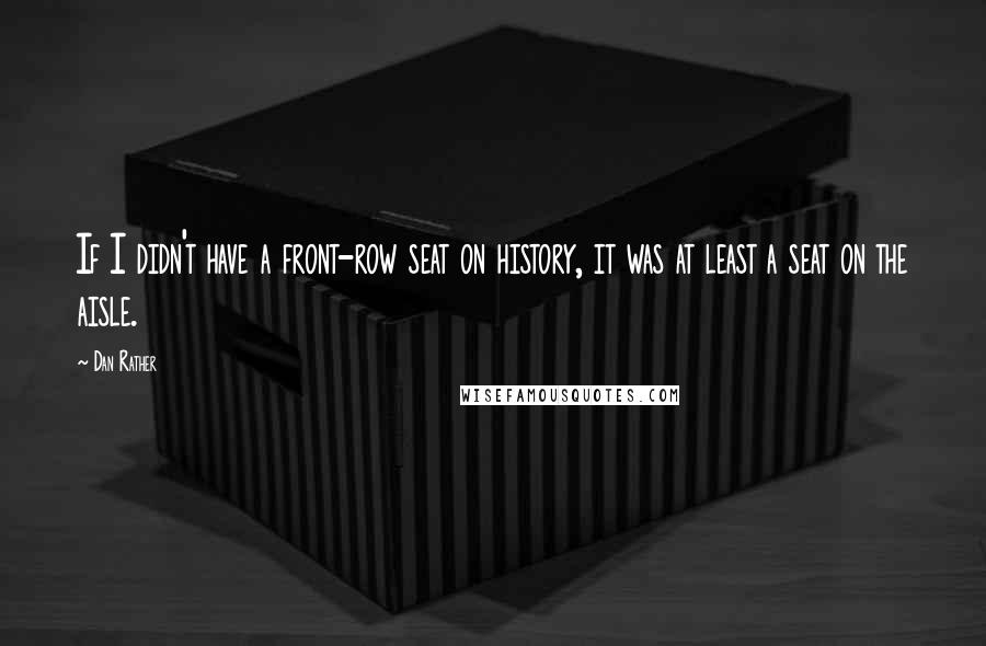 Dan Rather quotes: If I didn't have a front-row seat on history, it was at least a seat on the aisle.