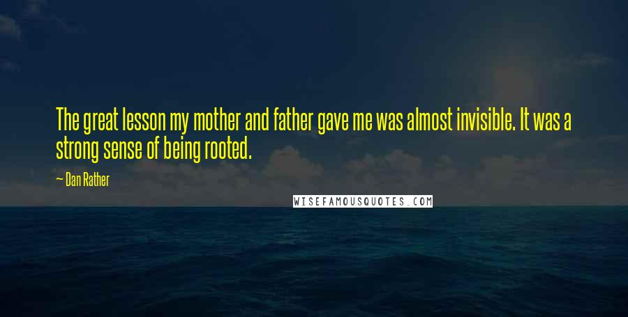 Dan Rather quotes: The great lesson my mother and father gave me was almost invisible. It was a strong sense of being rooted.