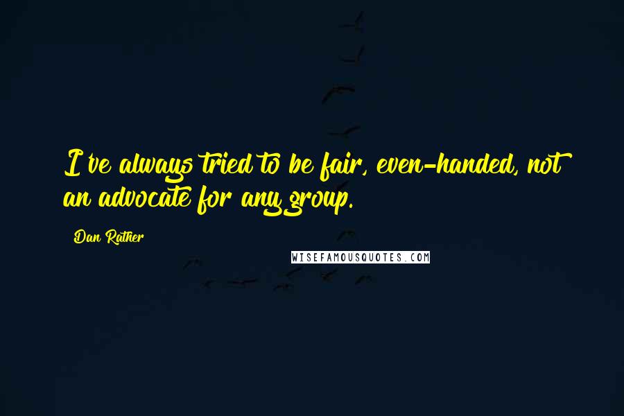 Dan Rather quotes: I've always tried to be fair, even-handed, not an advocate for any group.