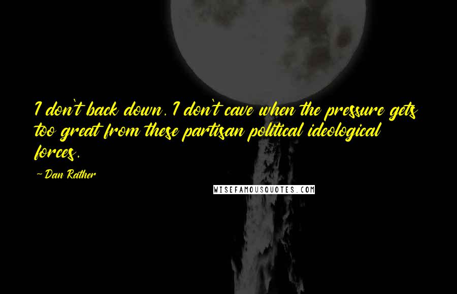 Dan Rather quotes: I don't back down. I don't cave when the pressure gets too great from these partisan political ideological forces.