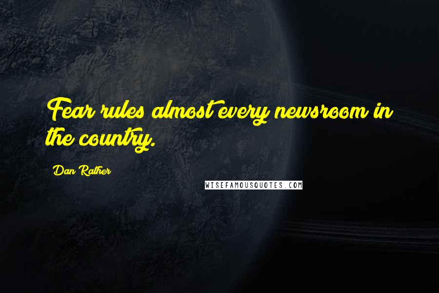 Dan Rather quotes: Fear rules almost every newsroom in the country.