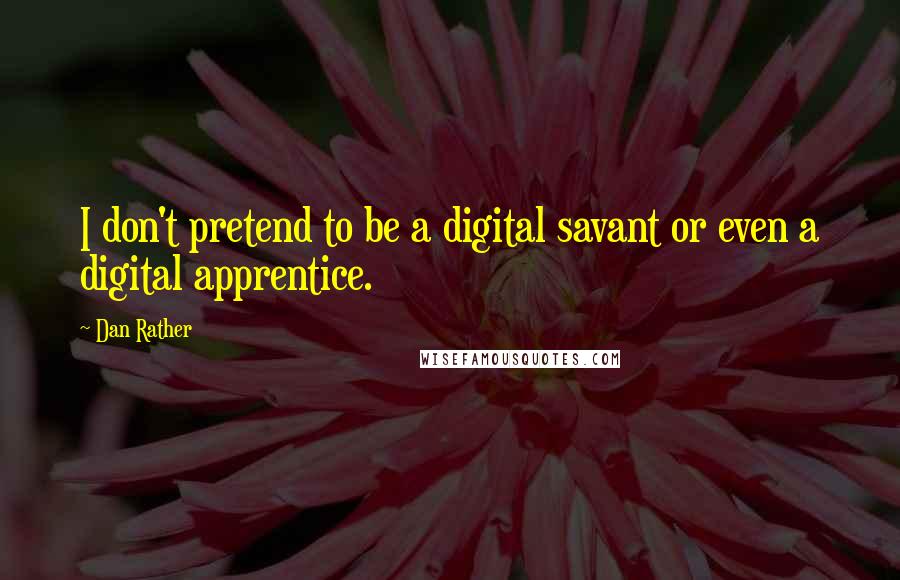 Dan Rather quotes: I don't pretend to be a digital savant or even a digital apprentice.