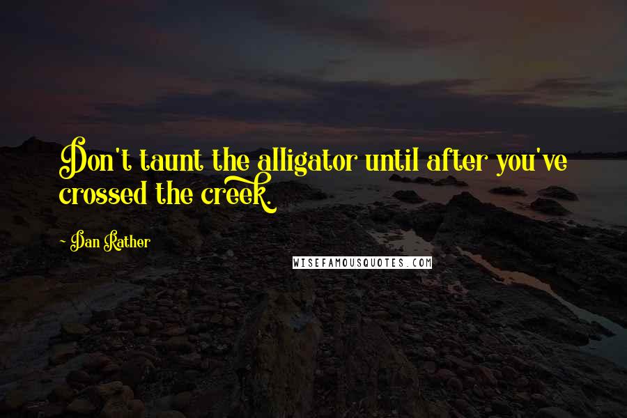 Dan Rather quotes: Don't taunt the alligator until after you've crossed the creek.