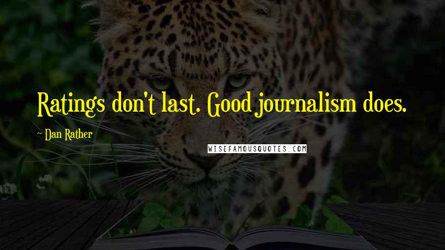 Dan Rather quotes: Ratings don't last. Good journalism does.