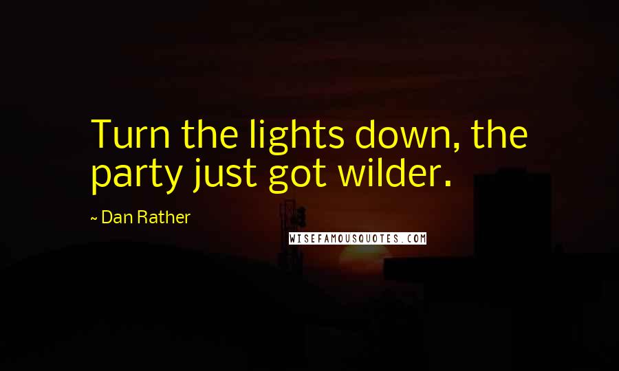 Dan Rather quotes: Turn the lights down, the party just got wilder.