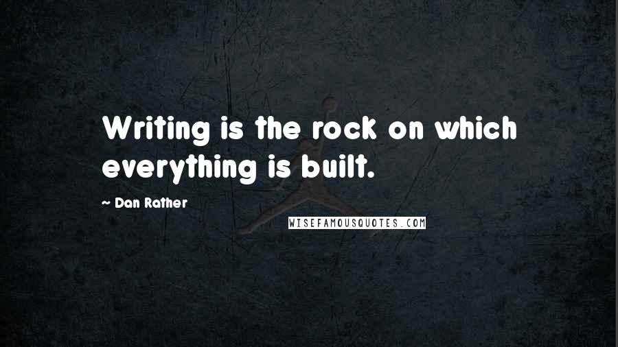 Dan Rather quotes: Writing is the rock on which everything is built.