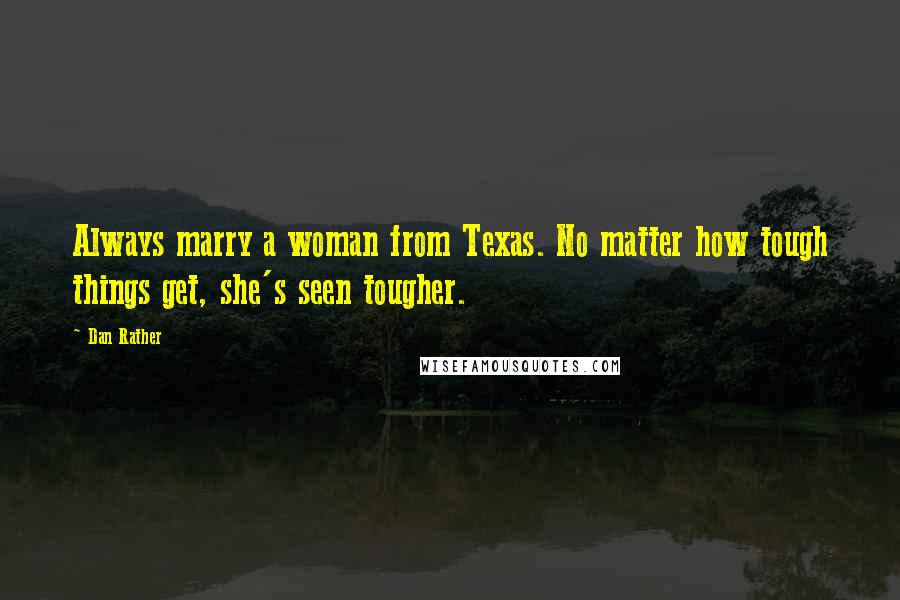 Dan Rather quotes: Always marry a woman from Texas. No matter how tough things get, she's seen tougher.