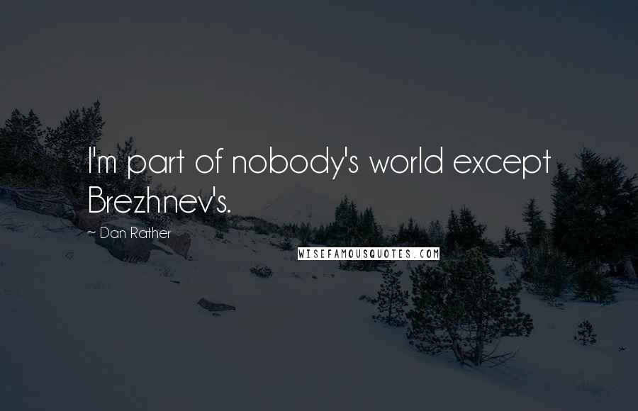 Dan Rather quotes: I'm part of nobody's world except Brezhnev's.