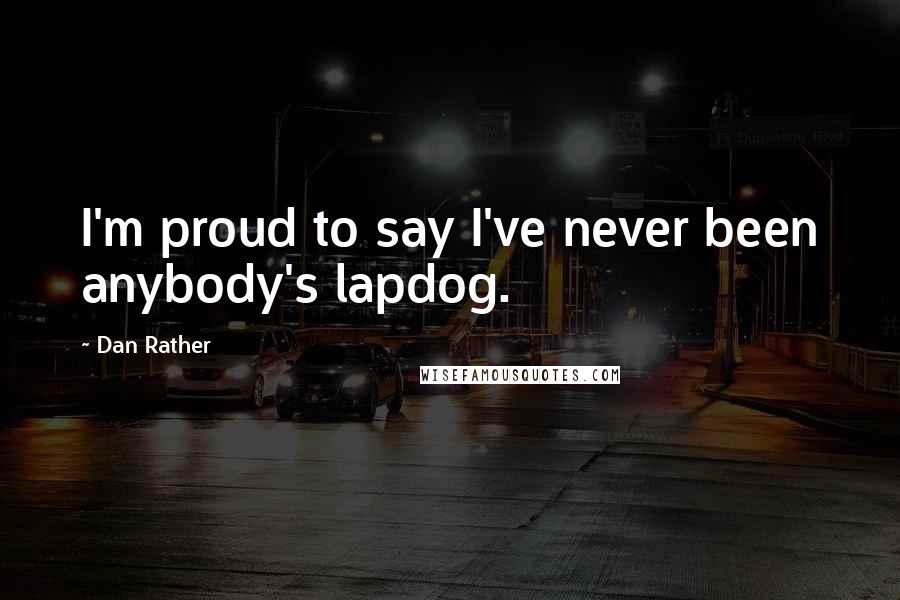 Dan Rather quotes: I'm proud to say I've never been anybody's lapdog.