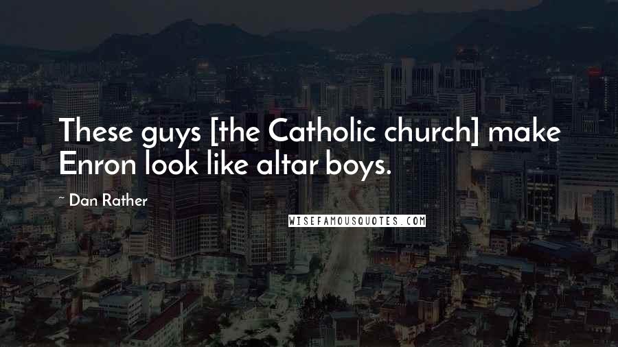Dan Rather quotes: These guys [the Catholic church] make Enron look like altar boys.