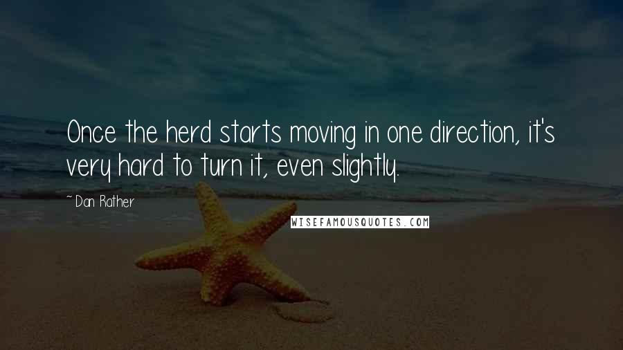 Dan Rather quotes: Once the herd starts moving in one direction, it's very hard to turn it, even slightly.